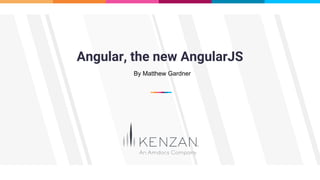 Angular, the new AngularJS
By Matthew Gardner
 