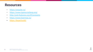 Resources
▪ https://angular.io/
▪ https://www.typescriptlang.org/
▪ http://es6-features.org/#Constants
▪ https://www.learnrxjs.io/
▪ https://bazel.build/
 