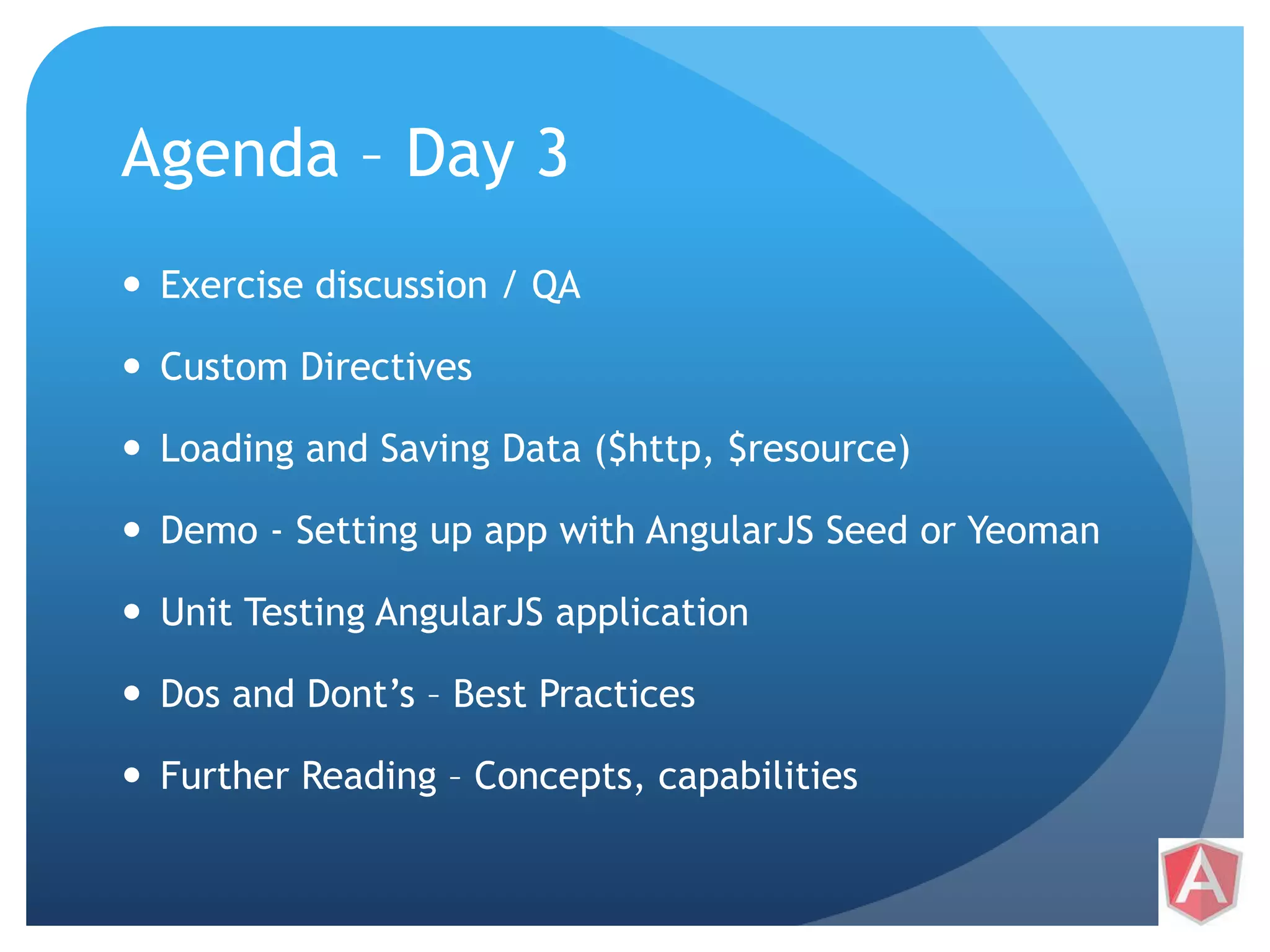 Agenda – Day 3  Exercise discussion / QA  Custom Directives  Loading and Saving Data ($http, $resource)  Demo - Setting up app with AngularJS Seed or Yeoman  Unit Testing AngularJS application  Dos and Dont’s – Best Practices  Further Reading – Concepts, capabilities 