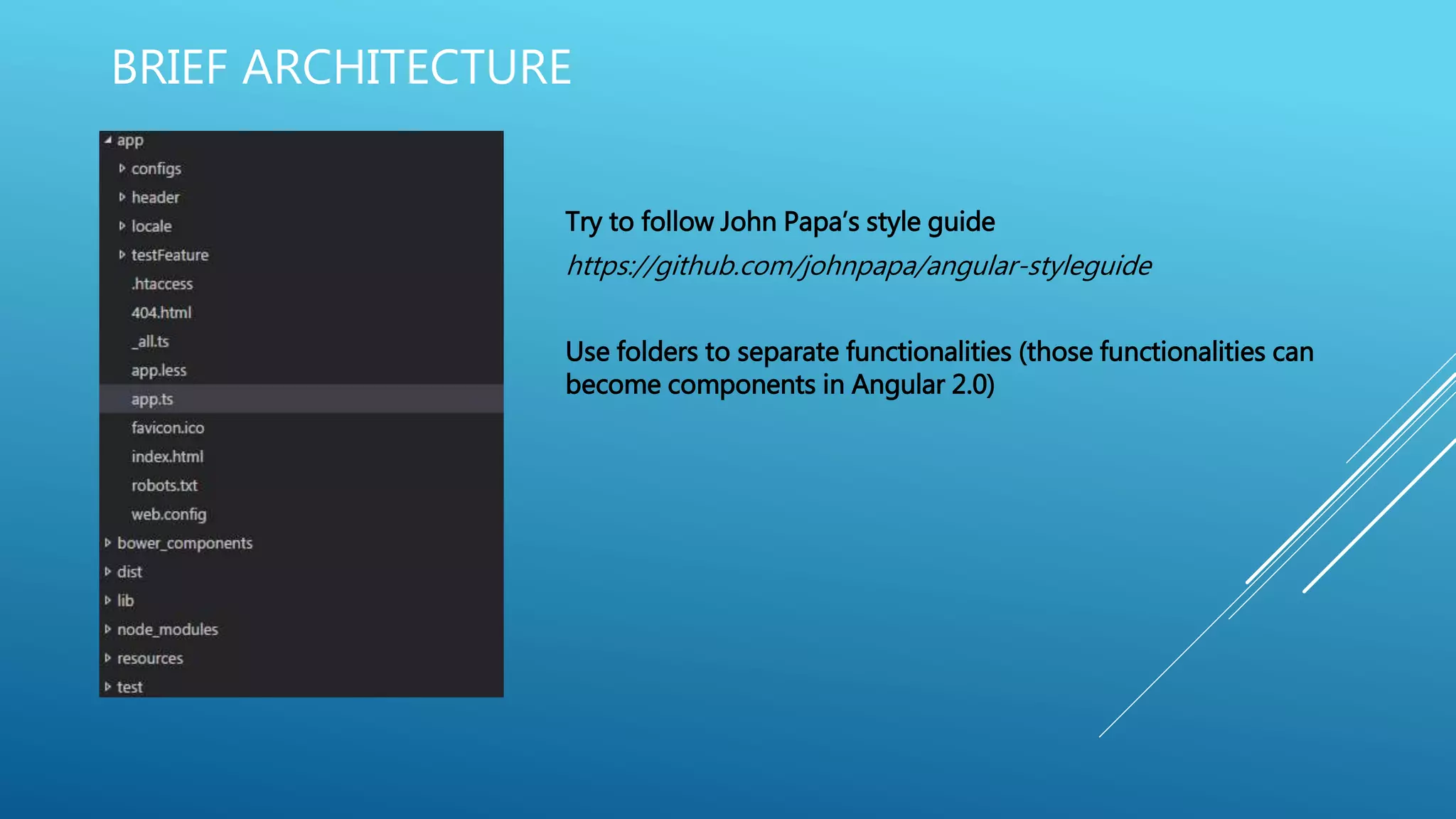BRIEF ARCHITECTURE
https://github.com/johnpapa/angular-styleguide
Use folders to separate functionalities (those functionalities can
become components in Angular 2.0)
Try to follow John Papa’s style guide
 