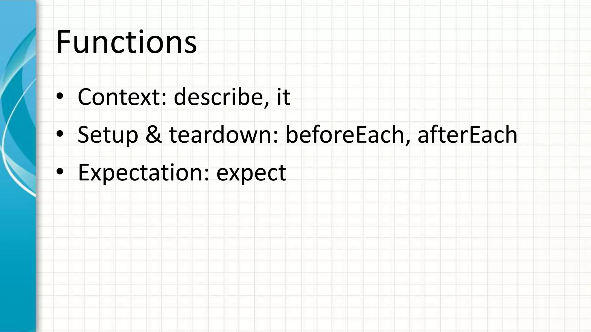 Functions • Suite: describe • Spec: it • Setup: beforeEach • Teardown: afterEach • Expectation: expect 