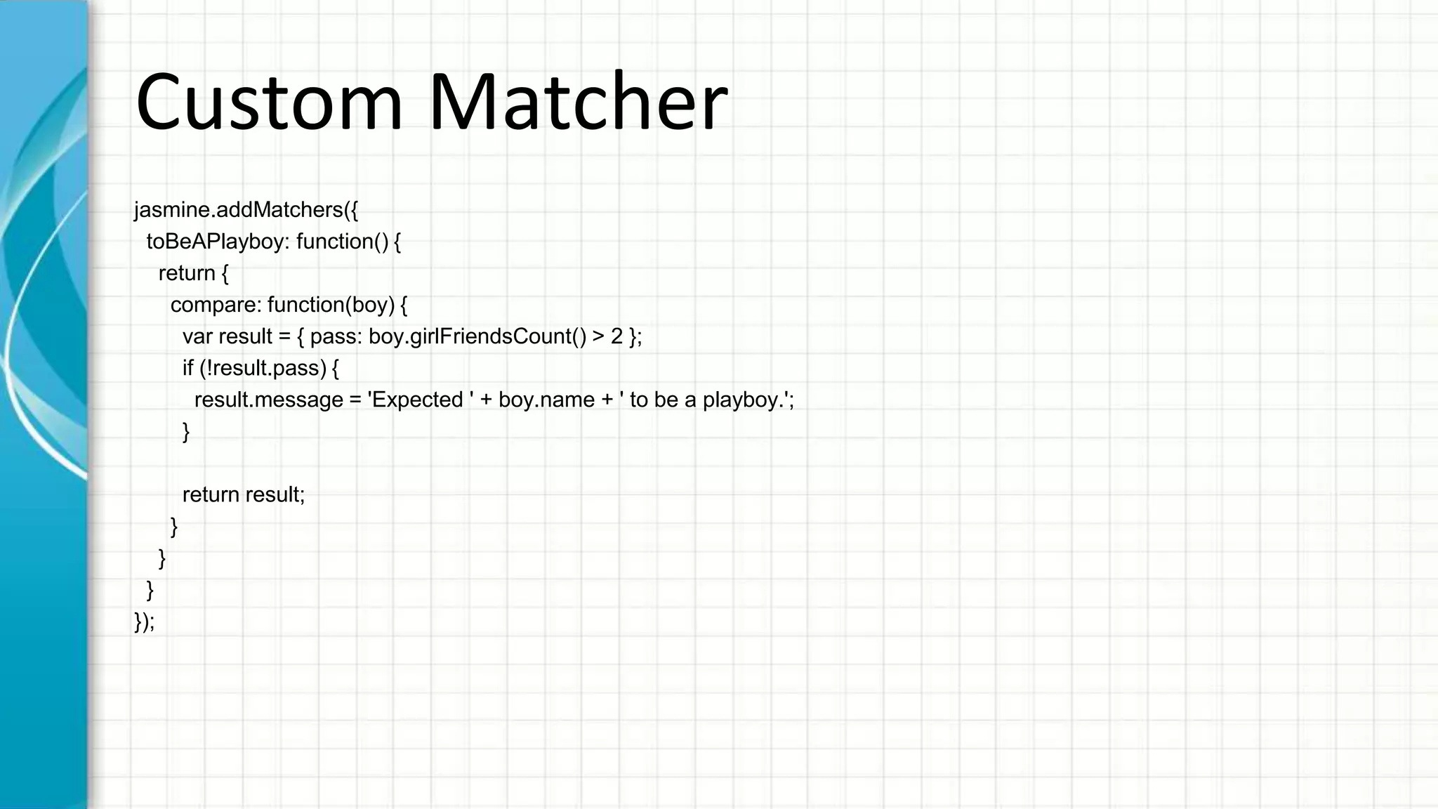 Custom Matcher • Use addMatchers • Factory object with factory function • Return object with compare function • Result of compare must contains pass and message property 