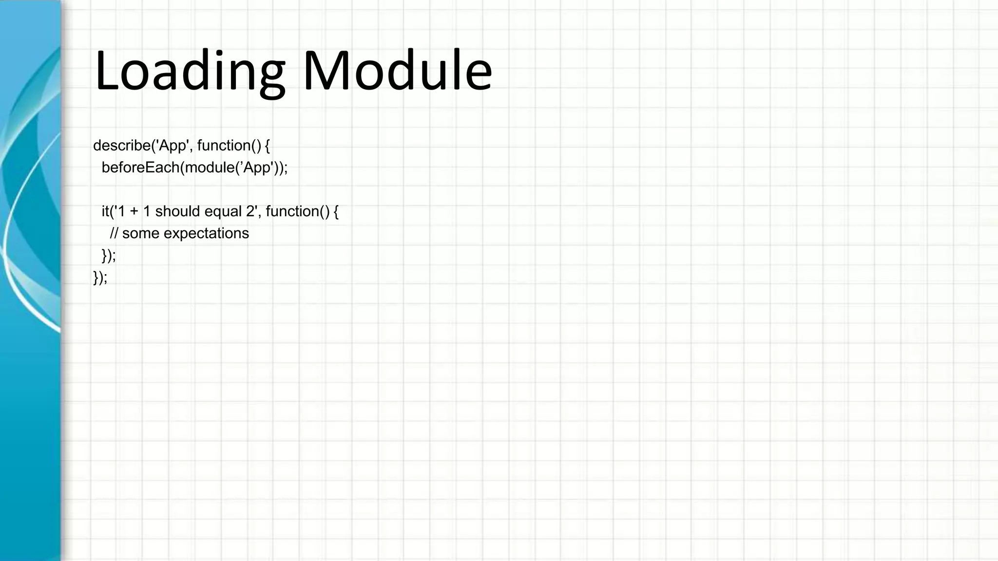 Controller describe('SomeController', function() { var $scope, $controller; beforeEach(function() { module('App'); inject(function($rootScope, _$controller_) { $scope = $rootScope.$new(); $controller = _$controller_; }); }); it('expect someModel to equal someValue', function() { var ctrl = $controller('SomeController', { $scope: $scope }); // $scope style expect($scope.someModel).toEqual(someValue); // controllerAs style expect(ctrl.someModel).toEqual(someValue); }); }); 