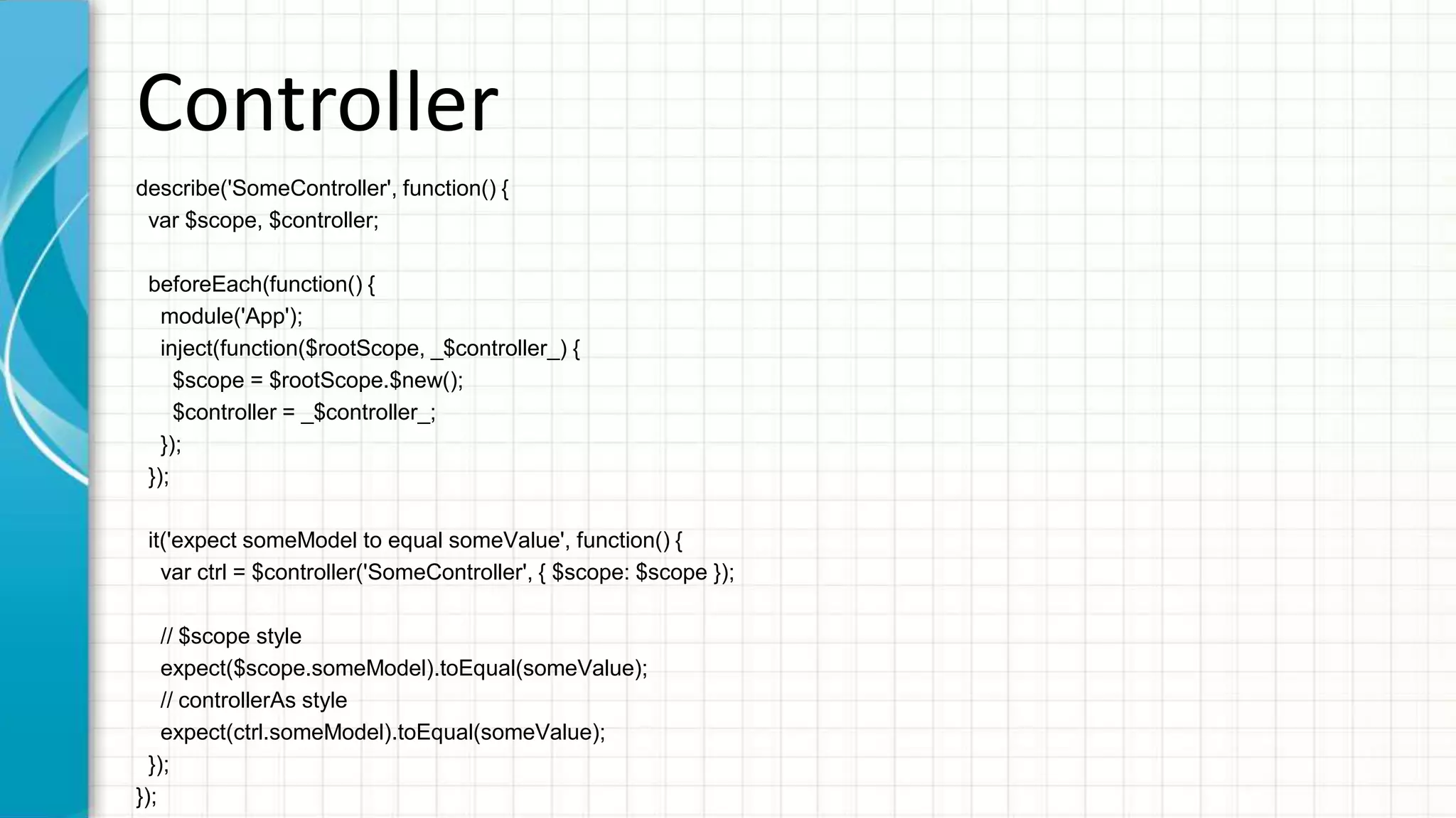 Component describe('SomeComponent', function() { var $componentController, $scope; beforeEach(function() { module('App'); inject(function($rootScope, _$componentController_) { $scope = $rootScope.$new(); $componentController = _$componentController_; }); }); it('expect someModel to equal someValue', function() { var component = $componentController('SomeComponent', null); expect(component.someModel).toEqual(someValue); }); }); 