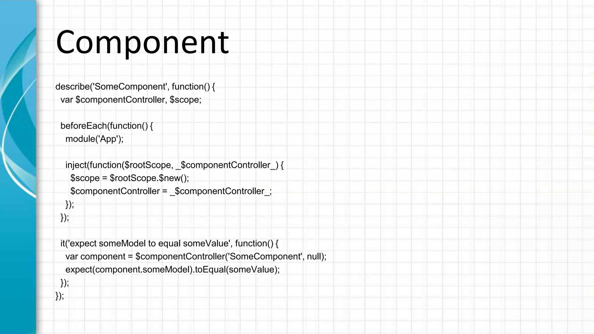 Directive describe('Greeting', function() { var $scope, $compile; beforeEach(function() { module('App'); inject(function($rootScope, _$compile_) { $scope = $rootScope.$new(); $compile = _$compile_; }); }); it('should contain greeting text', function() { var el = $compile('<greeting name="Norin"></greeting>')($scope); // fire all watchers so that expression // like {{ 1 + 1 }} will be evaluate $scope.$digest(); expect(el.html()).toContain('Hello Norin'); }); }); 