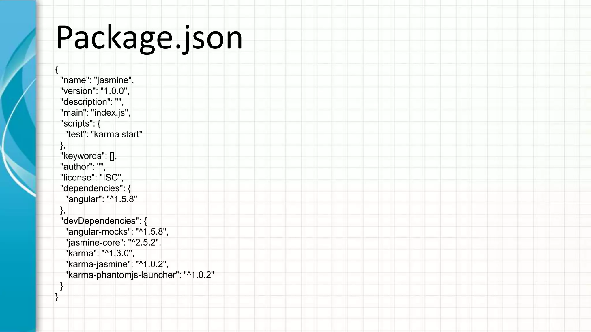 Package.json { "name": "jasmine", "version": "1.0.0", "description": "", "main": "index.js", "scripts": { "test": "karma start" }, "keywords": [], "author": "", "license": "ISC", "dependencies": { "angular": "^1.5.8" }, "devDependencies": { "angular-mocks": "^1.5.8", "jasmine-core": "^2.5.2", "karma": "^1.3.0", "karma-jasmine": "^1.0.2", "karma-phantomjs-launcher": "^1.0.2" } } 