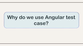 Why do we use Angular test
case?
 