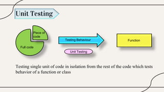 Unit Testing
Testing single unit of code in isolation from the rest of the code which tests
behavior of a function or class
Function
Testing Behaviour
Piece of
code
Full code
Unit Testing
 