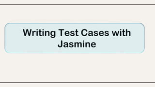 Writing Test Cases with
Jasmine
 