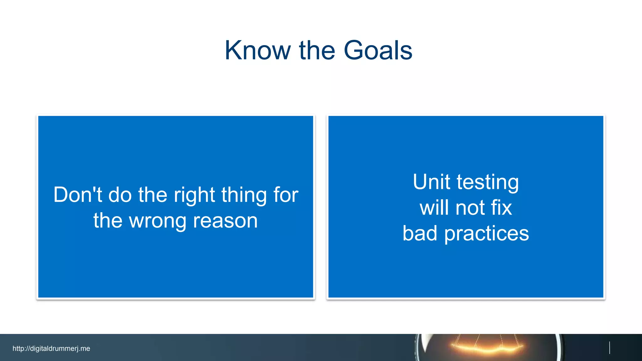 http://digitaldrummerj.me
Unit testing
will not fix
bad practices
Don't do the right thing
for the wrong reason
Know the Goals
 