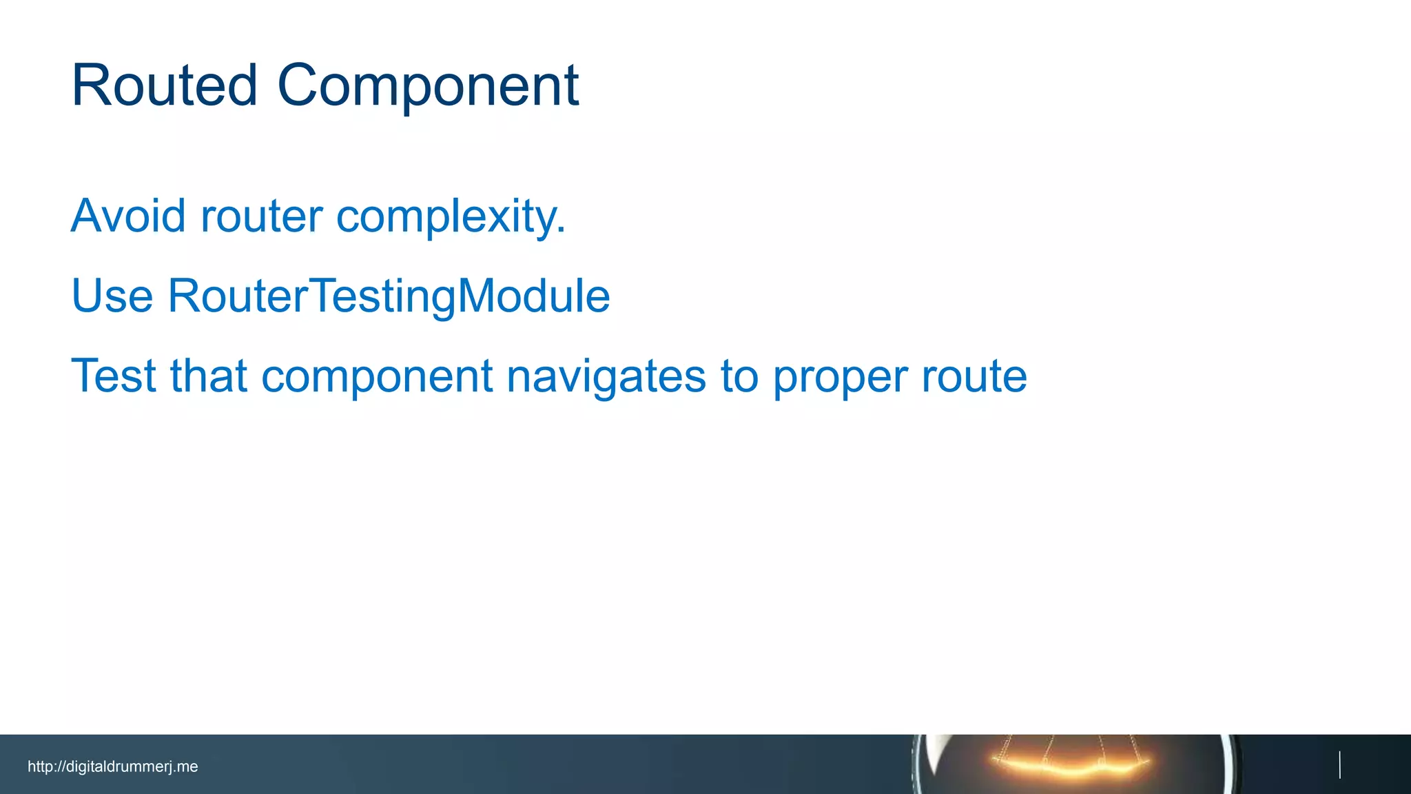 http://digitaldrummerj.me
Routed Component
Avoid router complexity.
Use RouterTestingModule
Test that component navigates to proper route
 