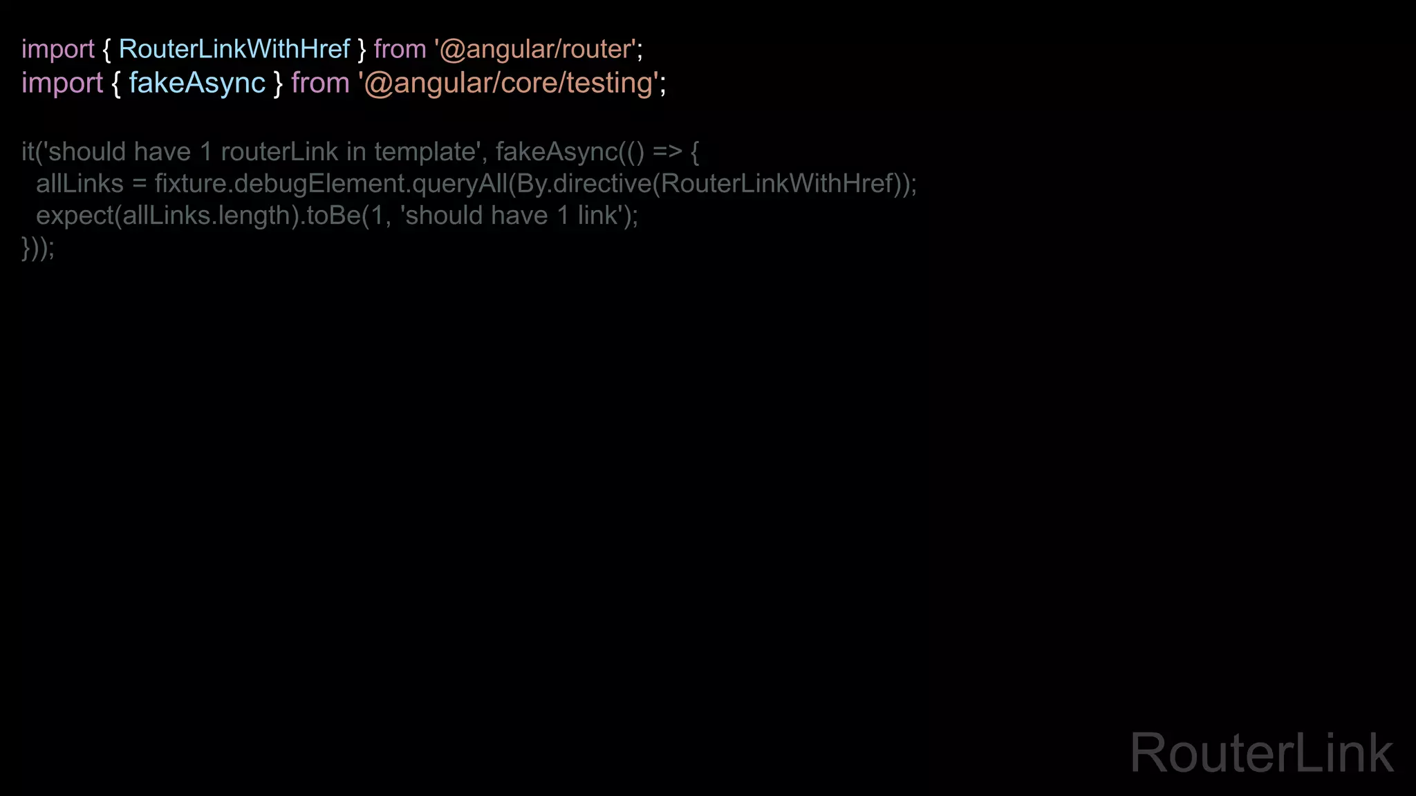 RouterLink
import { RouterLinkWithHref } from '@angular/router';
import { fakeAsync } from '@angular/core/testing';
it('should have 1 routerLink in template', fakeAsync(() => {
allLinks = fixture.debugElement.queryAll(By.directive(RouterLinkWithHref));
expect(allLinks.length).toBe(1, 'should have 1 link');
}));
 