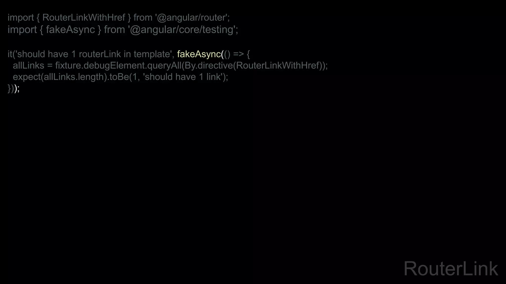 RouterLink
import { RouterLinkWithHref } from '@angular/router';
import { fakeAsync } from '@angular/core/testing';
it('should have 1 routerLink in template', fakeAsync(() => {
allLinks = fixture.debugElement.queryAll(By.directive(RouterLinkWithHref));
expect(allLinks.length).toBe(1, 'should have 1 link');
}));
 