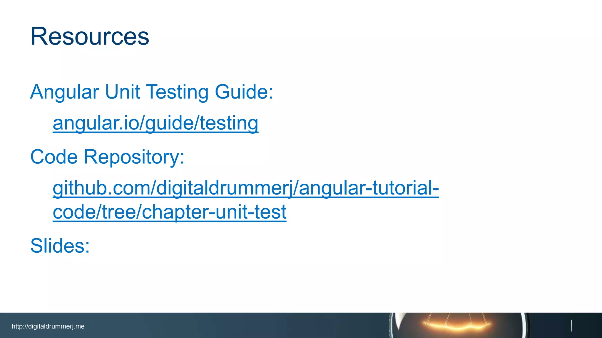 http://digitaldrummerj.me
Resources
Angular Unit Testing Guide:
angular.io/guide/testing
Code Repository:
github.com/digitaldrummerj/angular-tutorial-code/tree/chapter-
unit-test
Slides:
slideshare.net/digitaldrummerj/angular-unit-testing-from-the-
trenches
 