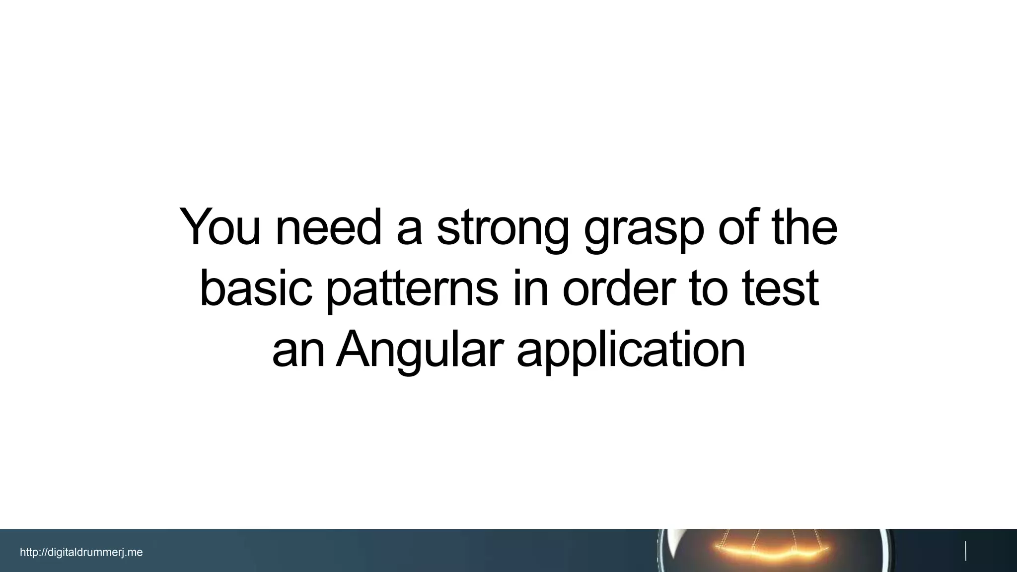http://digitaldrummerj.me
You need a strong grasp of the
basic patterns in order to test
an Angular application
 