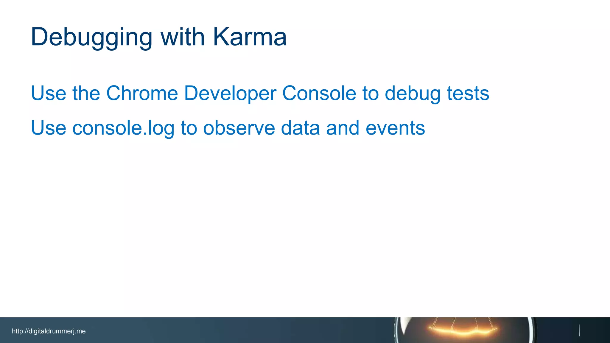 http://digitaldrummerj.me
Debugging with Karma
Use the Chrome Developer Console to debug tests
Use console.log to observe data and events
 