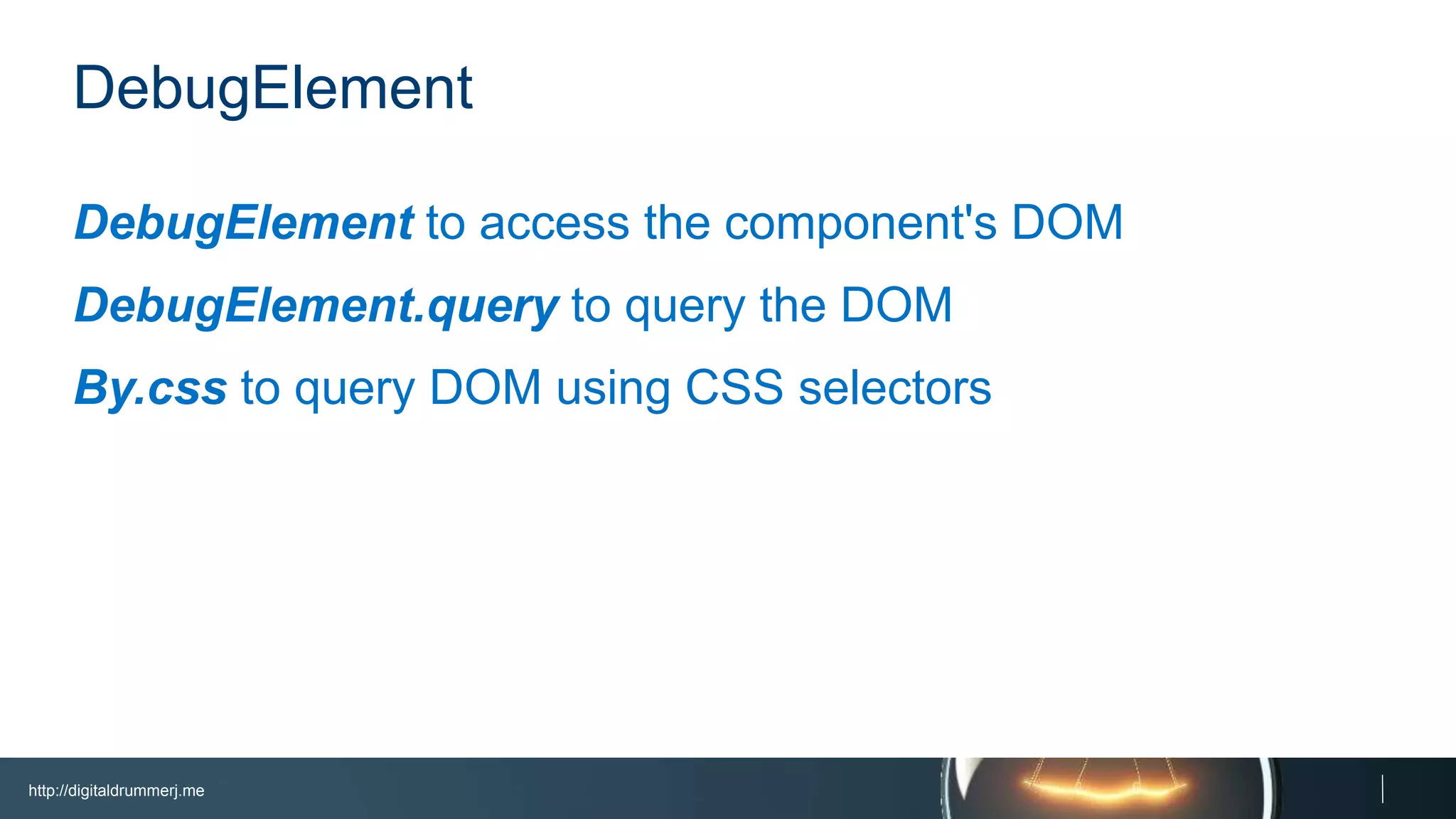 http://digitaldrummerj.me
DebugElement
DebugElement to access the component's DOM
DebugElement.query to query the DOM
By.css to query DOM using CSS selectors
 