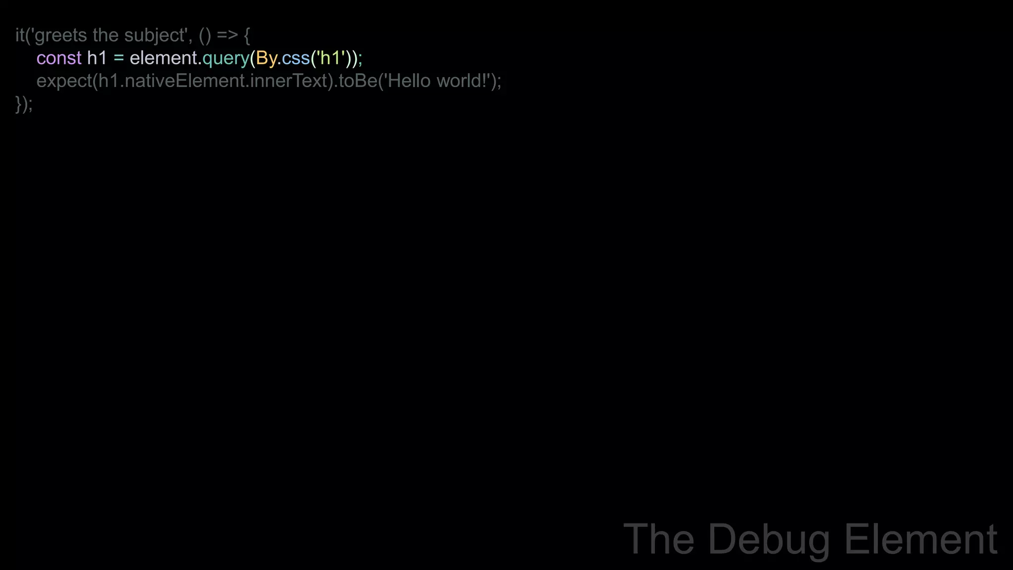 it('greets the subject', () => {
const h1 = element.query(By.css('h1'));
expect(h1.nativeElement.innerText).toBe('Hello world!');
});
The Debug Element
 