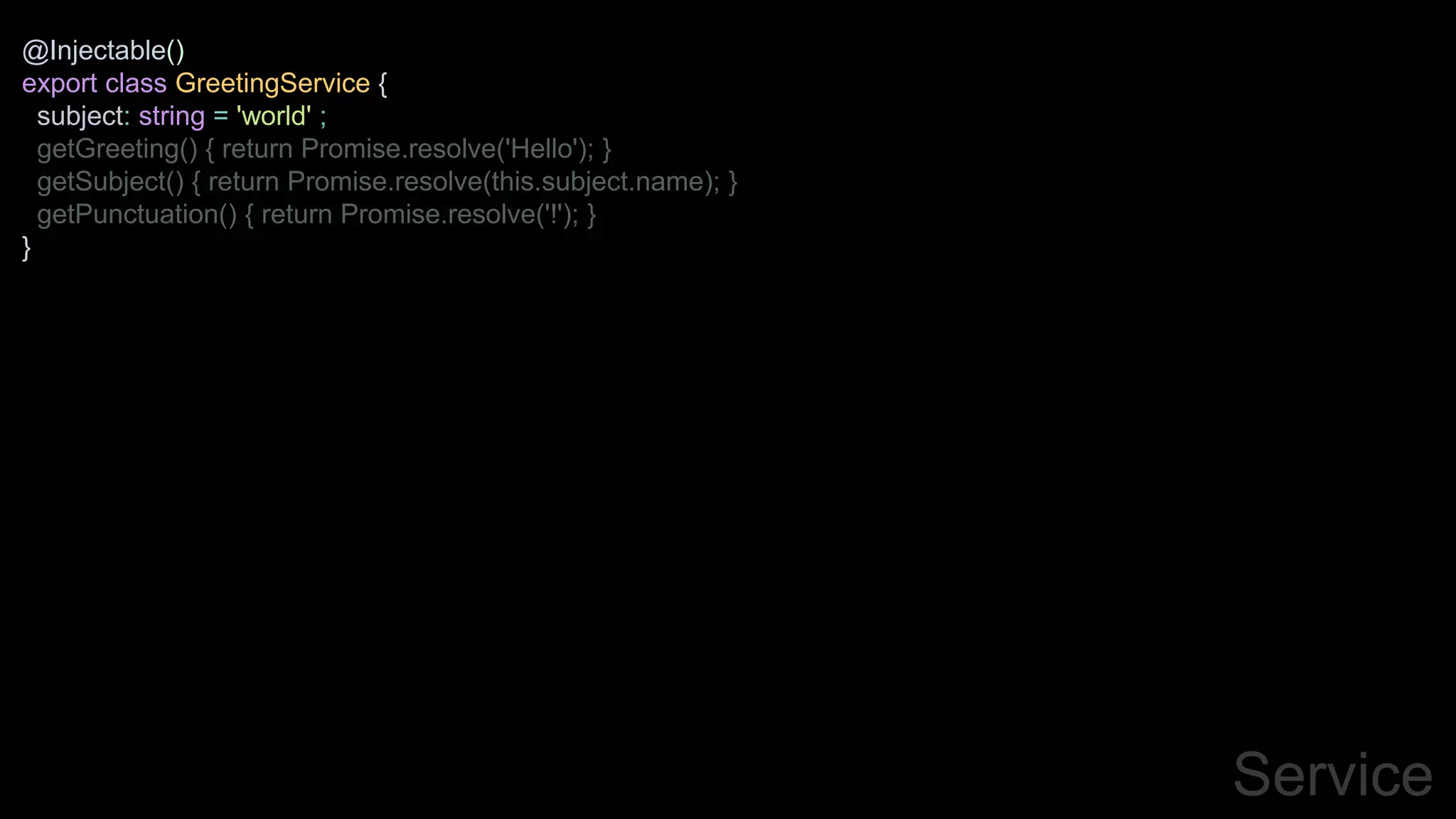Service
@Injectable()
export class GreetingService {
subject: string = 'world' ;
getGreeting() { return Promise.resolve('Hello'); }
getSubject() { return Promise.resolve(this.subject.name); }
getPunctuation() { return Promise.resolve('!'); }
}
 