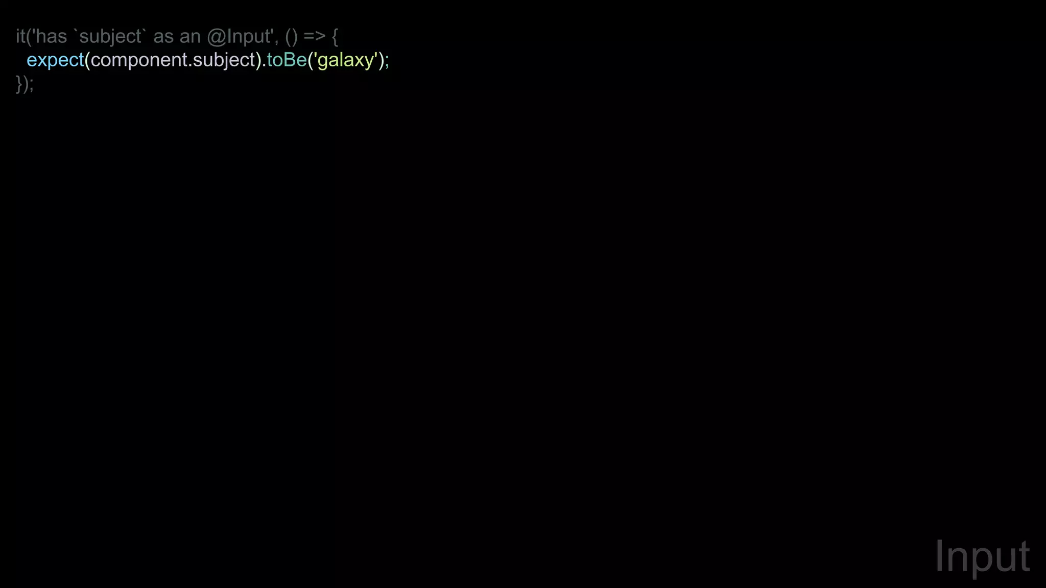 it('has `subject` as an @Input', () => {
expect(component.subject).toBe('galaxy');
});
Input
 