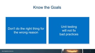 http://digitaldrummerj.me
Unit testing
will not fix
bad practices
Don't do the right thing
for the wrong reason
Know the Goals
 