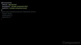 @Component({
selector: 'app-service',
templateUrl: './simple.component.html',
styleUrls: ['./simple.component.scss']
})
export class SimpleComponent implements OnInit {
subject: string;
constructor() { }
ngOnInit() { }
}
Component
 