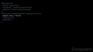 @Component({
selector: 'app-service',
templateUrl: './simple.component.html',
styleUrls: ['./simple.component.scss']
})
export class SimpleComponent implements OnInit {
subject: string = "World";
constructor() { }
ngOnInit() { }
}
Component
 