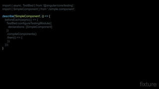 fixture
import { async, TestBed } from '@angular/core/testing';
import { SimpleComponent } from './simple.component';
describe('SimpleComponent', () => {
beforeEach(async(() => {
TestBed.configureTestingModule({
declarations: [SimpleComponent]
})
.compileComponents()
.then(() => {
});
}));
}
 