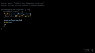 fixture
import { async, TestBed } from '@angular/core/testing';
import { SimpleComponent } from './simple.component';
describe('SimpleComponent', () => {
beforeEach(async(() => {
TestBed.configureTestingModule({
declarations: [SimpleComponent]
})
.compileComponents()
.then(() => {
});
}));
}
 
