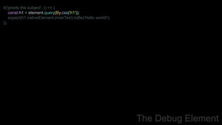 it('greets the subject', () => {
const h1 = element.query(By.css('h1'));
expect(h1.nativeElement.innerText).toBe('Hello world!');
});
The Debug Element
 