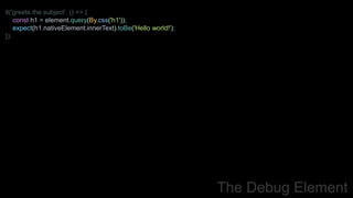 it('greets the subject', () => {
const h1 = element.query(By.css('h1'));
expect(h1.nativeElement.innerText).toBe('Hello world!');
});
The Debug Element
 