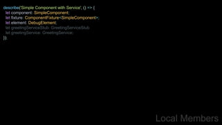Local Members
describe('Simple Component with Service', () => {
let component: SimpleComponent;
let fixture: ComponentFixture<SimpleComponent>;
let element: DebugElement;
let greetingServiceStub: GreetingServiceStub
let greetingService: GreetingService;
});
 