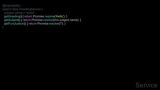 Service
@Injectable()
export class GreetingService {
subject: string = 'world' ;
getGreeting() { return Promise.resolve('Hello'); }
getSubject() { return Promise.resolve(this.subject.name); }
getPunctuation() { return Promise.resolve('!'); }
}
 