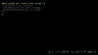 Spy with fixture.whenStable
it('gets `greeting` after promise (async)', async(() => {
spyOn(greetingService, 'getGreeting')
.and.returnValue(Promise.resolve('Greetings'));
expect(component.greeting).toBe('Greetings');
});
}));
 