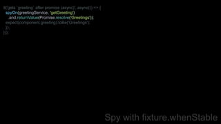 Spy with fixture.whenStable
it('gets `greeting` after promise (async)', async(() => {
spyOn(greetingService, 'getGreeting')
.and.returnValue(Promise.resolve('Greetings'));
expect(component.greeting).toBe('Greetings');
});
}));
 