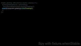 Spy with fixture.whenStable
it('gets `greeting` after promise (async)', async(() => {
spyOn(greetingService, 'getGreeting')
.and.returnValue(Promise.resolve('Greetings'));
expect(component.greeting).toBe('Greetings');
});
}));
 