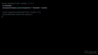 it('says goodbye to the `subject`', () => {
let farewell;
component.leave.subscribe(event => farewell = event);
button.triggerEventHandler('click', { button: 0 });
expect(farewell).toBe('Later galaxy!');
});
Output
 