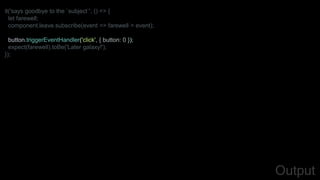 it('says goodbye to the `subject`', () => {
let farewell;
component.leave.subscribe(event => farewell = event);
button.triggerEventHandler('click', { button: 0 });
expect(farewell).toBe('Later galaxy!');
});
Output
 