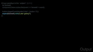 it('says goodbye to the `subject`', () => {
let farewell;
component.leave.subscribe(event => farewell = event);
button.triggerEventHandler('click', { button: 0 });
expect(farewell).toBe('Later galaxy!');
});
Output
 