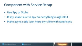 digitaldrummerjhttps://digitaldrummerj.me
Component with Service Recap
• Use Spy or Stubs
• If spy, make sure to spy on everything in ngOnInit
• Make async code look more sync like with fakeAsync
 