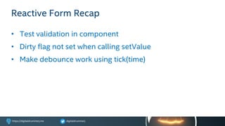 digitaldrummerjhttps://digitaldrummerj.me
Reactive Form Recap
• Test validation in component
• Dirty flag not set when calling setValue
• Make debounce work using tick(time)
 