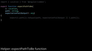import { Location } from '@angular/common';
export function expectPathToBe(
l: Location,
path: string,
expectationFailOutput?: any)
{
expect(l.path()).toEqual(path, expectationFailOutput || l.path());
}
Helper: expectPathToBe function
 