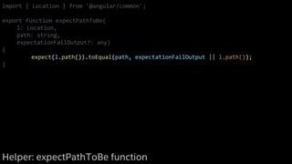import { Location } from '@angular/common';
export function expectPathToBe(
l: Location,
path: string,
expectationFailOutput?: any)
{
expect(l.path()).toEqual(path, expectationFailOutput || l.path());
}
Helper: expectPathToBe function
 