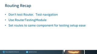 digitaldrummerjhttps://digitaldrummerj.me
Routing Recap
• Don’t test Router. Test navigation
• Use RouterTestingModule
• Set routes to same component for testing setup ease
 