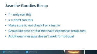 digitaldrummerjhttps://digitaldrummerj.me
Jasmine Goodies Recap
• f = only run this
• x = don't run this
• Make sure to not check f or x test in
• Group like test or test that have expensive setup cost
• Additional message doesn’t work for toEqual
 