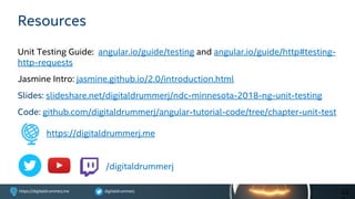 digitaldrummerjhttps://digitaldrummerj.me
Resources
Unit Testing Guide: angular.io/guide/testing and angular.io/guide/http#testing-
http-requests
Jasmine Intro: jasmine.github.io/2.0/introduction.html
Slides: slideshare.net/digitaldrummerj/ndc-minnesota-2018-ng-unit-testing
Code: github.com/digitaldrummerj/angular-tutorial-code/tree/chapter-unit-test
22
https://digitaldrummerj.me
/digitaldrummerj
 