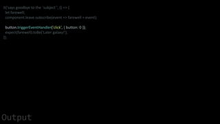 it('says goodbye to the `subject`', () => {
let farewell;
component.leave.subscribe(event => farewell = event);
button.triggerEventHandler('click', { button: 0 });
expect(farewell).toBe('Later galaxy!');
});
Output
 