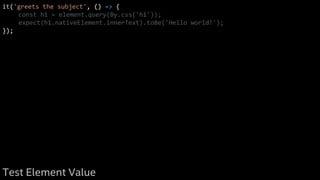 it('greets the subject', () => {
const h1 = element.query(By.css('h1'));
expect(h1.nativeElement.innerText).toBe('Hello world!');
});
Test Element Value
 