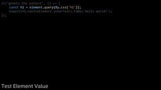 it('greets the subject', () => {
const h1 = element.query(By.css('h1'));
expect(h1.nativeElement.innerText).toBe('Hello world!');
});
Test Element Value
 