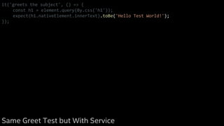 it('greets the subject', () => {
const h1 = element.query(By.css('h1'));
expect(h1.nativeElement.innerText).toBe('Hello Test World!');
});
Same Greet Test but With Service
 